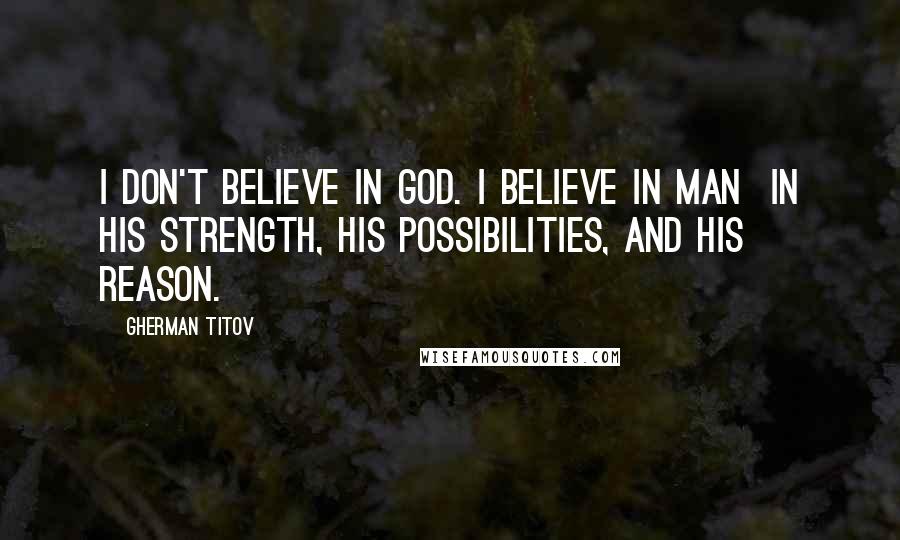 Gherman Titov Quotes: I don't believe in God. I believe in man in his strength, his possibilities, and his reason.