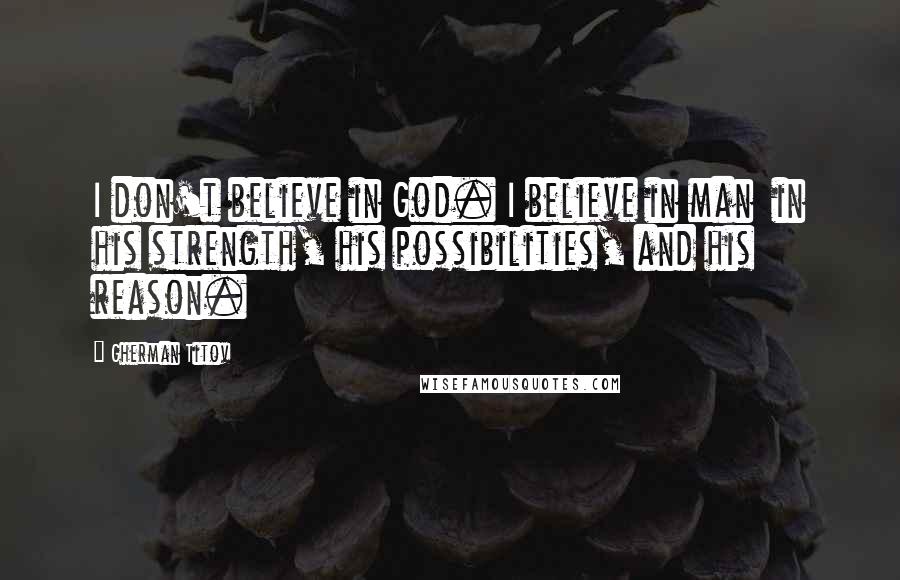 Gherman Titov Quotes: I don't believe in God. I believe in man in his strength, his possibilities, and his reason.