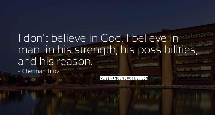 Gherman Titov Quotes: I don't believe in God. I believe in man in his strength, his possibilities, and his reason.