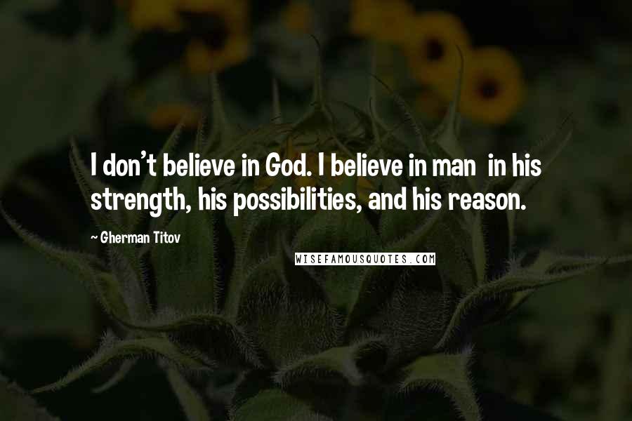 Gherman Titov Quotes: I don't believe in God. I believe in man in his strength, his possibilities, and his reason.