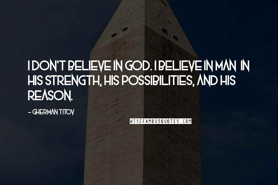 Gherman Titov Quotes: I don't believe in God. I believe in man in his strength, his possibilities, and his reason.