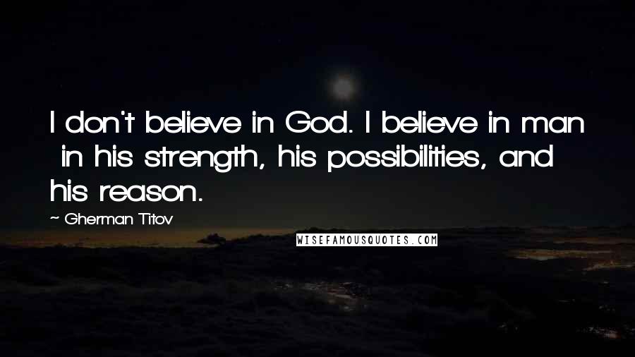 Gherman Titov Quotes: I don't believe in God. I believe in man in his strength, his possibilities, and his reason.