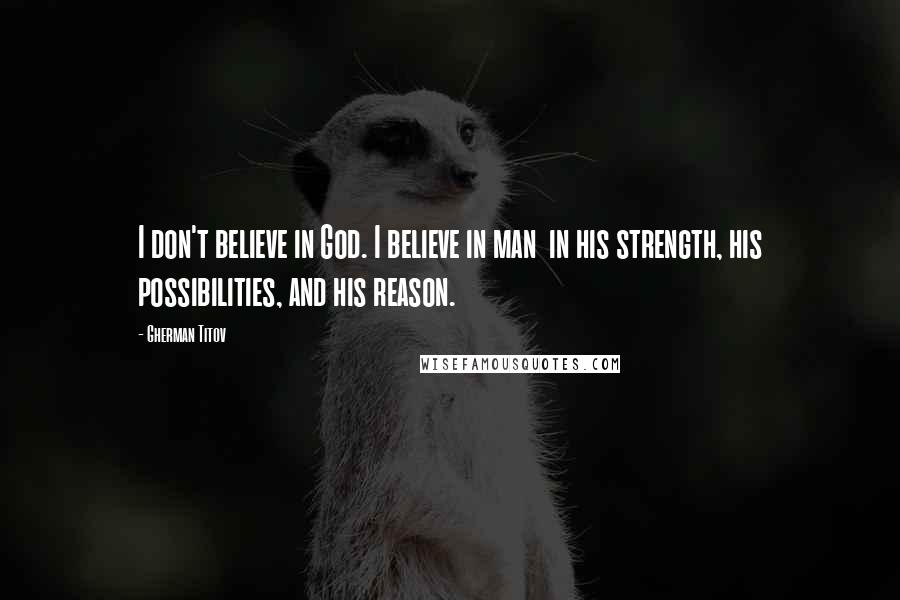 Gherman Titov Quotes: I don't believe in God. I believe in man in his strength, his possibilities, and his reason.
