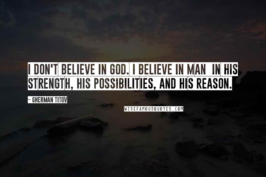 Gherman Titov Quotes: I don't believe in God. I believe in man in his strength, his possibilities, and his reason.