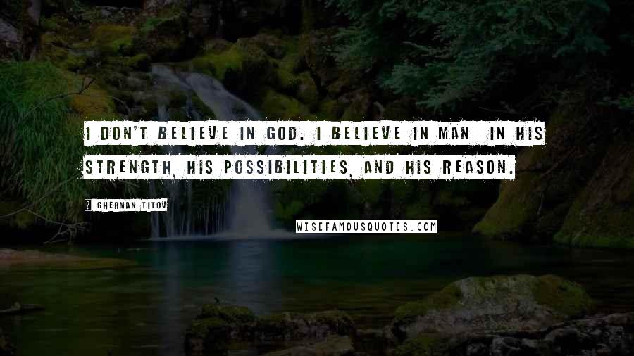 Gherman Titov Quotes: I don't believe in God. I believe in man in his strength, his possibilities, and his reason.
