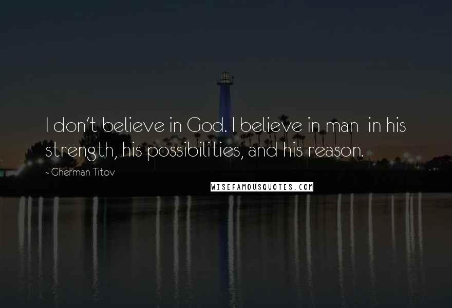 Gherman Titov Quotes: I don't believe in God. I believe in man in his strength, his possibilities, and his reason.