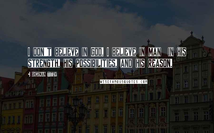Gherman Titov Quotes: I don't believe in God. I believe in man in his strength, his possibilities, and his reason.