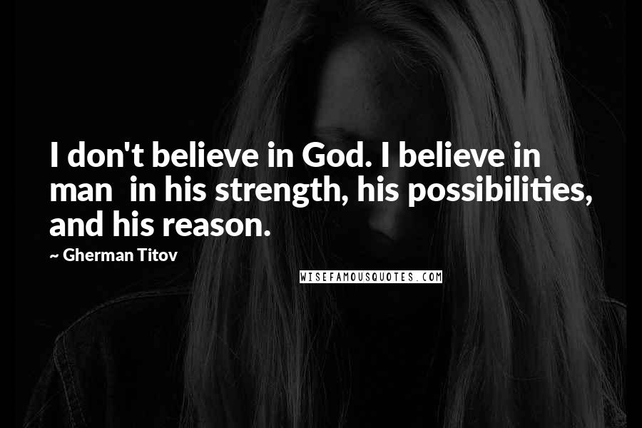 Gherman Titov Quotes: I don't believe in God. I believe in man in his strength, his possibilities, and his reason.