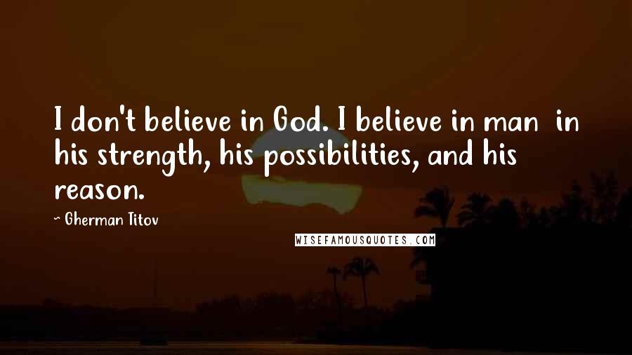 Gherman Titov Quotes: I don't believe in God. I believe in man in his strength, his possibilities, and his reason.