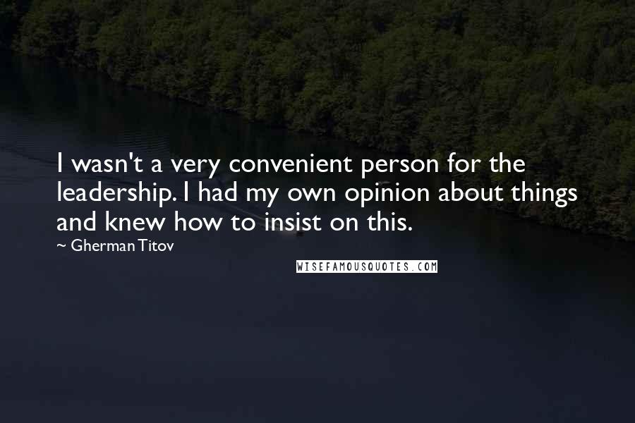 Gherman Titov Quotes: I wasn't a very convenient person for the leadership. I had my own opinion about things and knew how to insist on this.