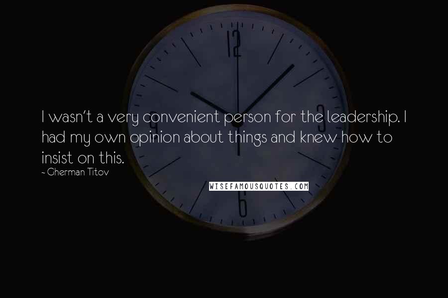 Gherman Titov Quotes: I wasn't a very convenient person for the leadership. I had my own opinion about things and knew how to insist on this.