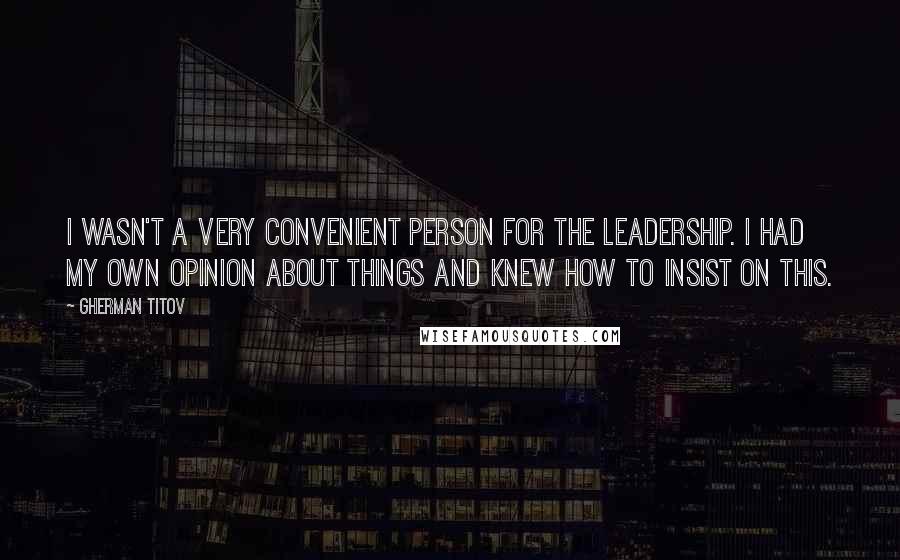 Gherman Titov Quotes: I wasn't a very convenient person for the leadership. I had my own opinion about things and knew how to insist on this.