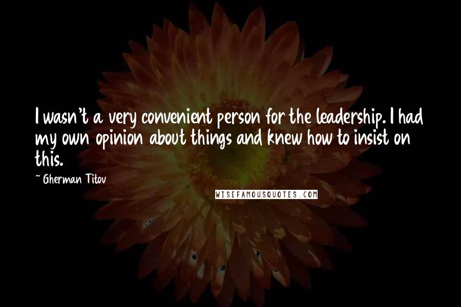 Gherman Titov Quotes: I wasn't a very convenient person for the leadership. I had my own opinion about things and knew how to insist on this.