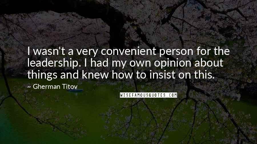 Gherman Titov Quotes: I wasn't a very convenient person for the leadership. I had my own opinion about things and knew how to insist on this.