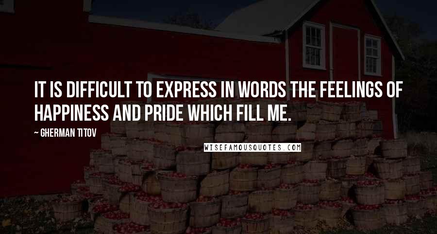 Gherman Titov Quotes: It is difficult to express in words the feelings of happiness and pride which fill me.