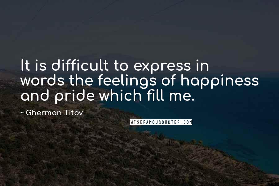 Gherman Titov Quotes: It is difficult to express in words the feelings of happiness and pride which fill me.