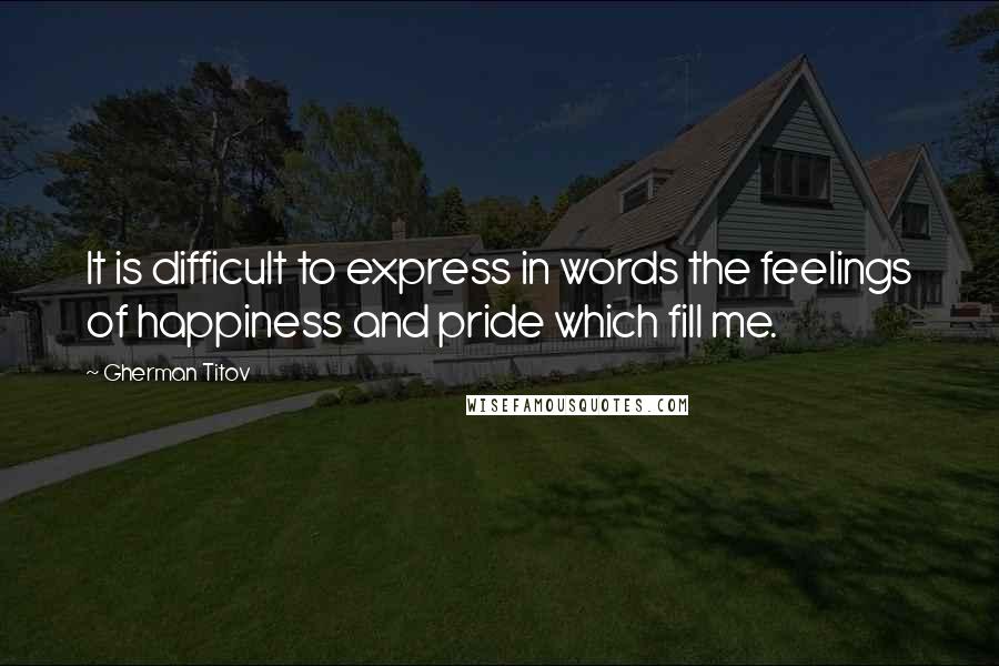 Gherman Titov Quotes: It is difficult to express in words the feelings of happiness and pride which fill me.