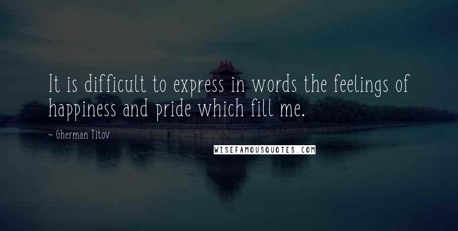 Gherman Titov Quotes: It is difficult to express in words the feelings of happiness and pride which fill me.