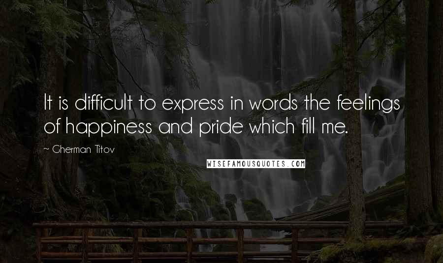 Gherman Titov Quotes: It is difficult to express in words the feelings of happiness and pride which fill me.