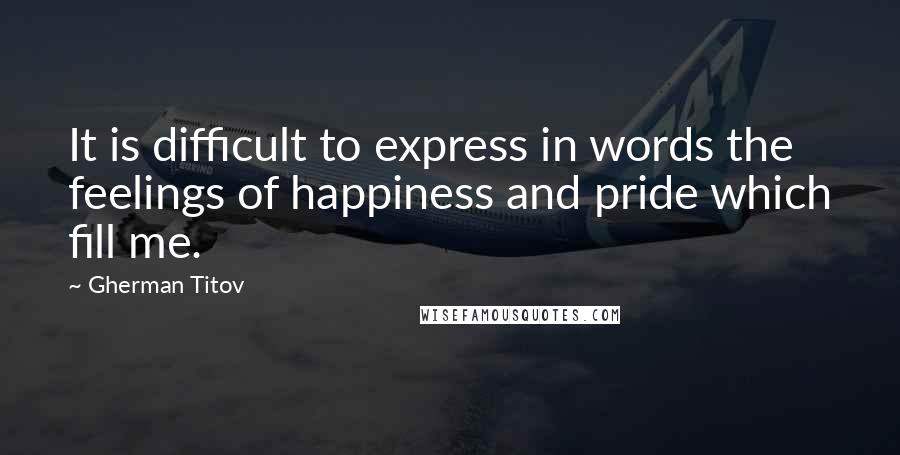 Gherman Titov Quotes: It is difficult to express in words the feelings of happiness and pride which fill me.