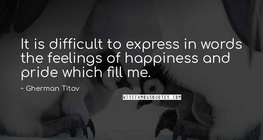 Gherman Titov Quotes: It is difficult to express in words the feelings of happiness and pride which fill me.