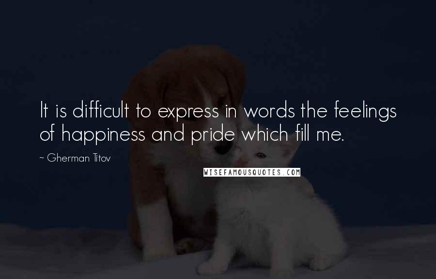 Gherman Titov Quotes: It is difficult to express in words the feelings of happiness and pride which fill me.