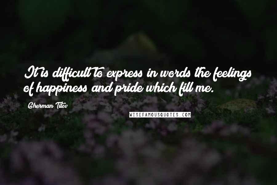 Gherman Titov Quotes: It is difficult to express in words the feelings of happiness and pride which fill me.