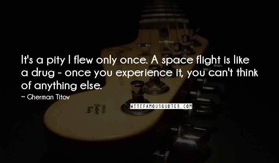 Gherman Titov Quotes: It's a pity I flew only once. A space flight is like a drug - once you experience it, you can't think of anything else.