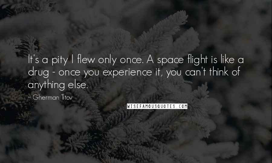 Gherman Titov Quotes: It's a pity I flew only once. A space flight is like a drug - once you experience it, you can't think of anything else.