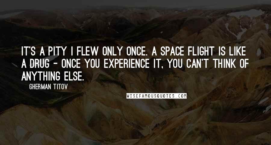 Gherman Titov Quotes: It's a pity I flew only once. A space flight is like a drug - once you experience it, you can't think of anything else.