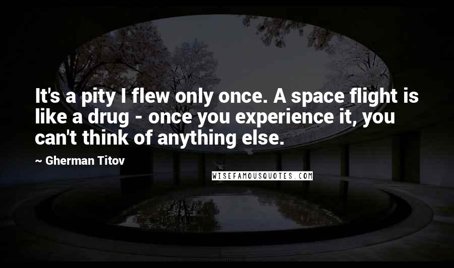 Gherman Titov Quotes: It's a pity I flew only once. A space flight is like a drug - once you experience it, you can't think of anything else.