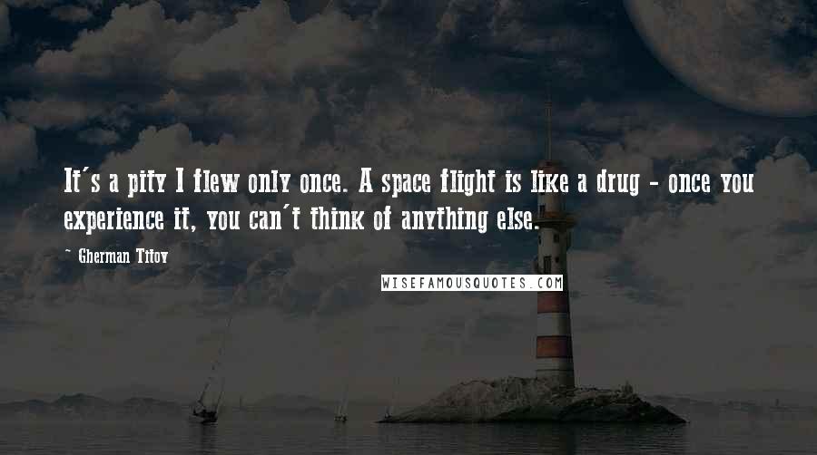 Gherman Titov Quotes: It's a pity I flew only once. A space flight is like a drug - once you experience it, you can't think of anything else.