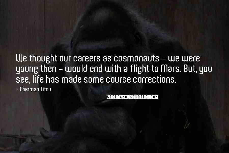 Gherman Titov Quotes: We thought our careers as cosmonauts - we were young then - would end with a flight to Mars. But, you see, life has made some course corrections.