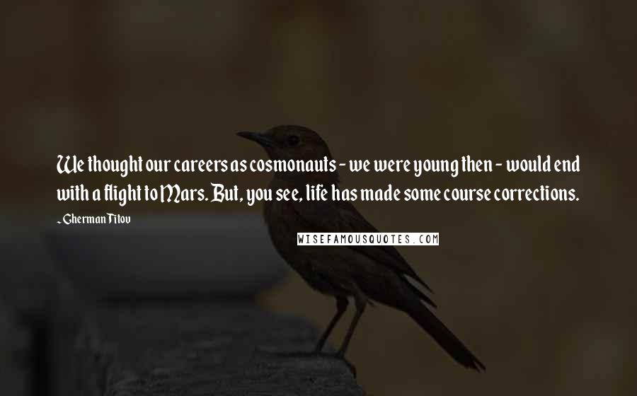 Gherman Titov Quotes: We thought our careers as cosmonauts - we were young then - would end with a flight to Mars. But, you see, life has made some course corrections.