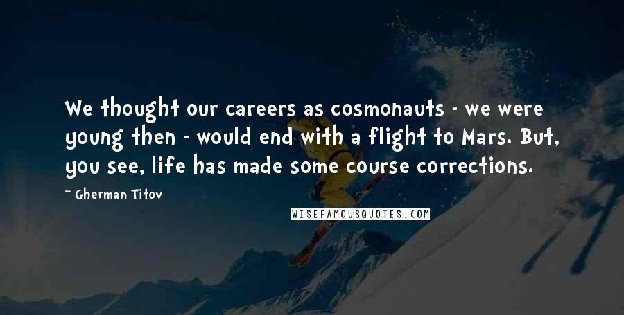 Gherman Titov Quotes: We thought our careers as cosmonauts - we were young then - would end with a flight to Mars. But, you see, life has made some course corrections.