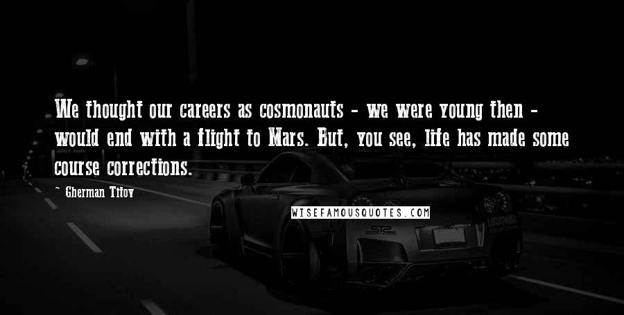 Gherman Titov Quotes: We thought our careers as cosmonauts - we were young then - would end with a flight to Mars. But, you see, life has made some course corrections.