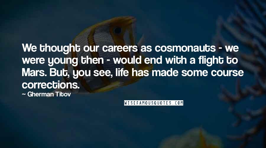 Gherman Titov Quotes: We thought our careers as cosmonauts - we were young then - would end with a flight to Mars. But, you see, life has made some course corrections.