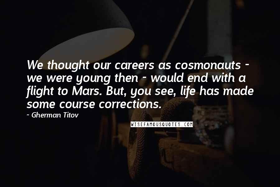Gherman Titov Quotes: We thought our careers as cosmonauts - we were young then - would end with a flight to Mars. But, you see, life has made some course corrections.