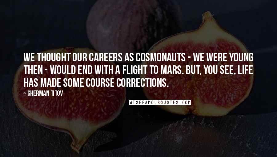 Gherman Titov Quotes: We thought our careers as cosmonauts - we were young then - would end with a flight to Mars. But, you see, life has made some course corrections.