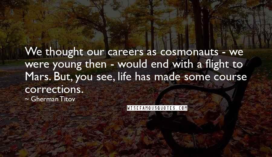 Gherman Titov Quotes: We thought our careers as cosmonauts - we were young then - would end with a flight to Mars. But, you see, life has made some course corrections.