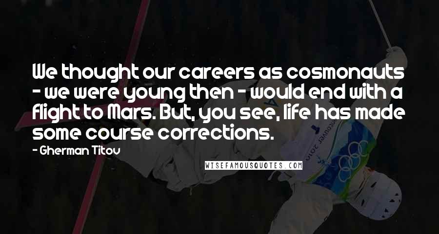 Gherman Titov Quotes: We thought our careers as cosmonauts - we were young then - would end with a flight to Mars. But, you see, life has made some course corrections.