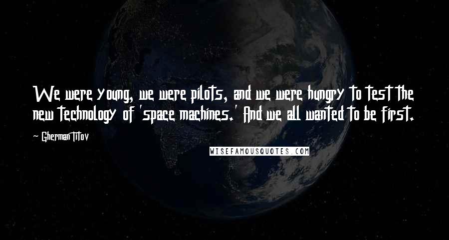 Gherman Titov Quotes: We were young, we were pilots, and we were hungry to test the new technology of 'space machines.' And we all wanted to be first.