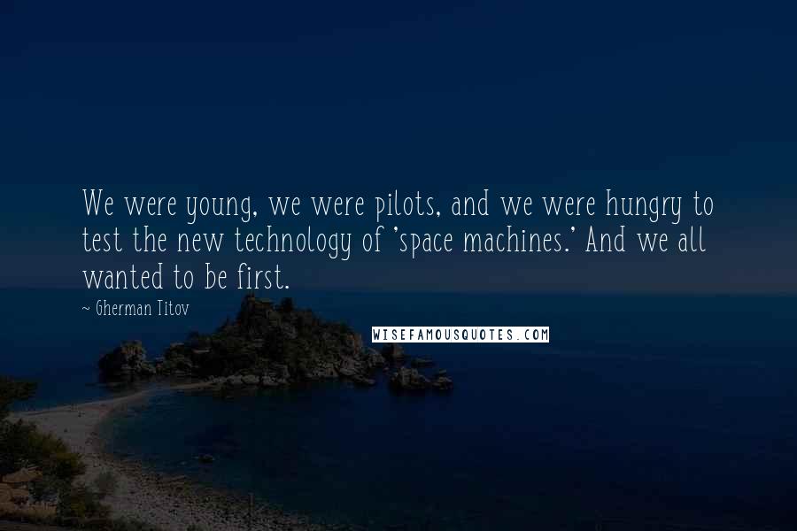 Gherman Titov Quotes: We were young, we were pilots, and we were hungry to test the new technology of 'space machines.' And we all wanted to be first.