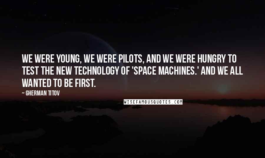 Gherman Titov Quotes: We were young, we were pilots, and we were hungry to test the new technology of 'space machines.' And we all wanted to be first.