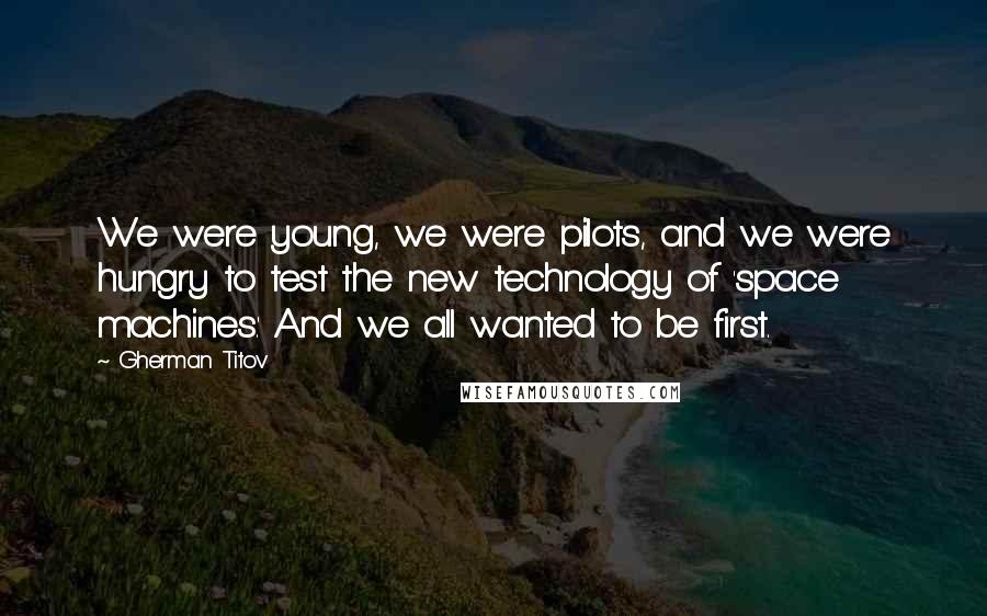 Gherman Titov Quotes: We were young, we were pilots, and we were hungry to test the new technology of 'space machines.' And we all wanted to be first.