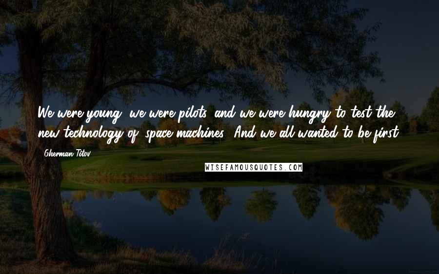 Gherman Titov Quotes: We were young, we were pilots, and we were hungry to test the new technology of 'space machines.' And we all wanted to be first.