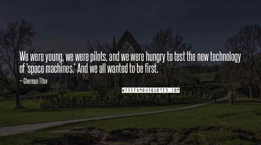 Gherman Titov Quotes: We were young, we were pilots, and we were hungry to test the new technology of 'space machines.' And we all wanted to be first.