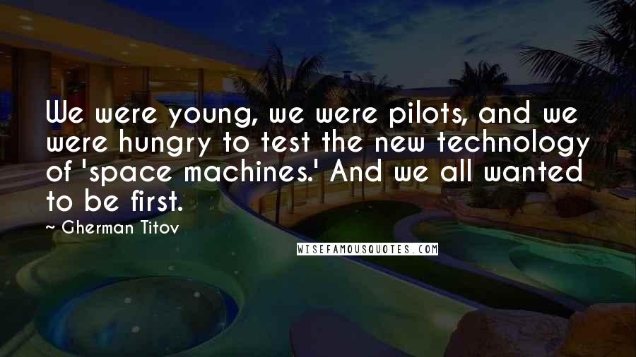 Gherman Titov Quotes: We were young, we were pilots, and we were hungry to test the new technology of 'space machines.' And we all wanted to be first.