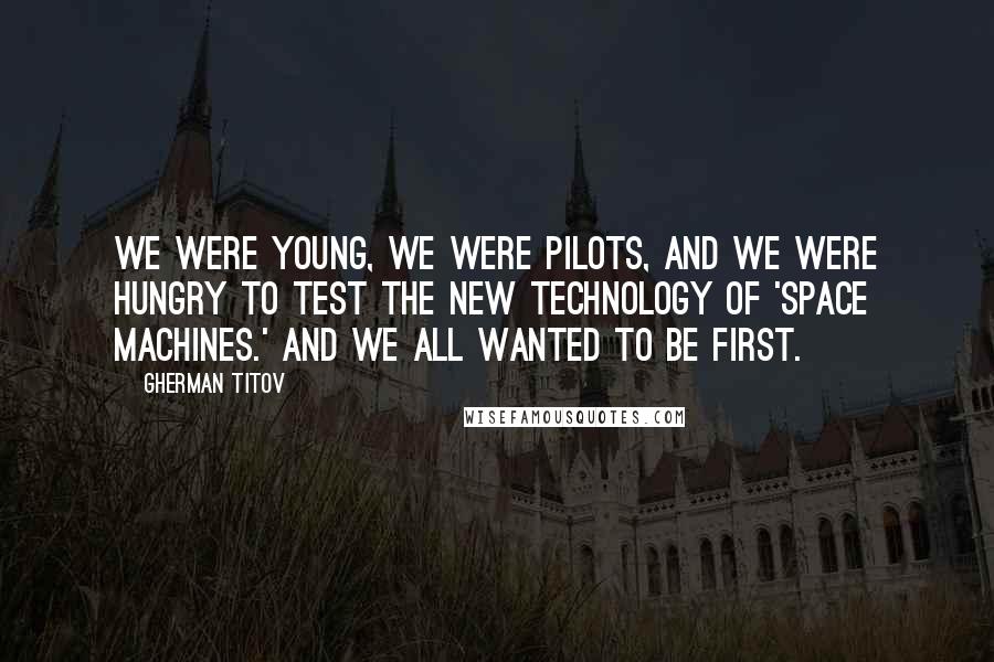 Gherman Titov Quotes: We were young, we were pilots, and we were hungry to test the new technology of 'space machines.' And we all wanted to be first.