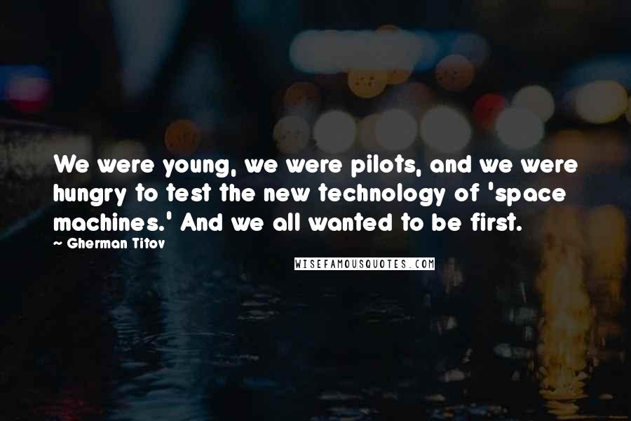 Gherman Titov Quotes: We were young, we were pilots, and we were hungry to test the new technology of 'space machines.' And we all wanted to be first.